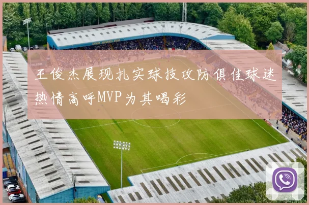 王俊杰展现扎实球技攻防俱佳球迷热情高呼MVP为其喝彩
