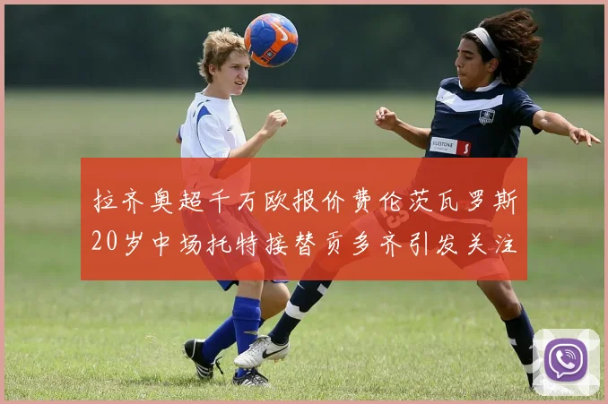拉齐奥超千万欧报价费伦茨瓦罗斯20岁中场托特接替贡多齐引发关注