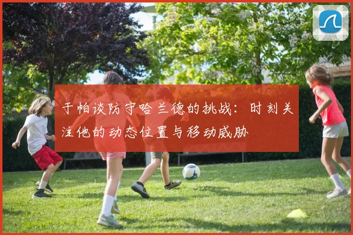 于帕谈防守哈兰德的挑战：时刻关注他的动态位置与移动威胁