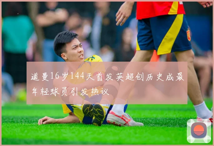 道曼16岁144天首发英超创历史成最年轻球员引发热议