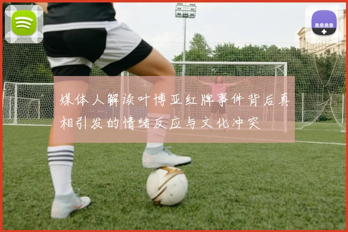 媒体人解读叶博亚红牌事件背后真相引发的情绪反应与文化冲突