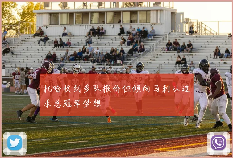 托哈收到多队报价但倾向马刺以追求总冠军梦想