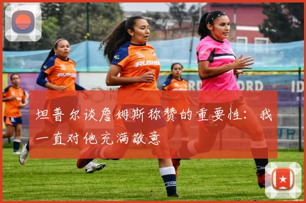坦普尔谈詹姆斯称赞的重要性：我一直对他充满敬意