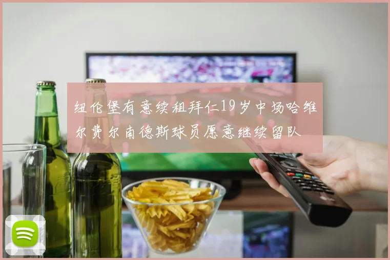 纽伦堡有意续租拜仁19岁中场哈维尔费尔南德斯球员愿意继续留队