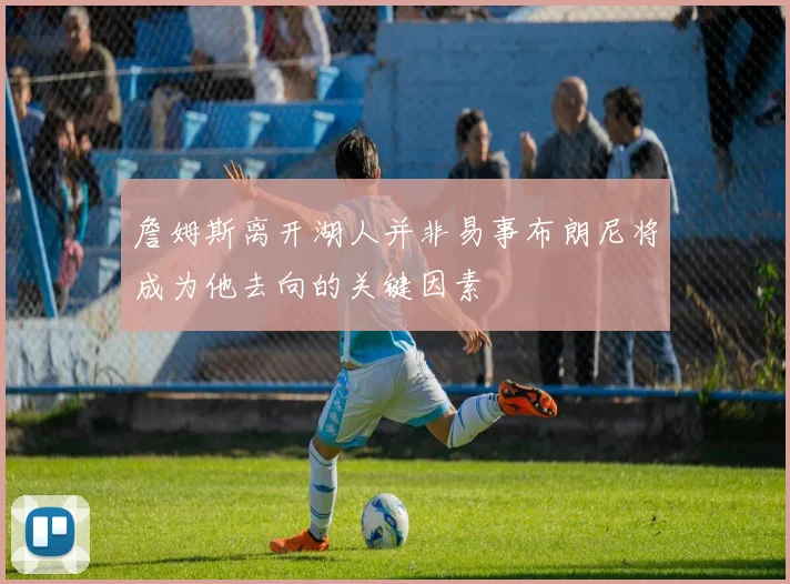 詹姆斯离开湖人并非易事布朗尼将成为他去向的关键因素