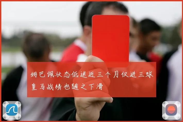 姆巴佩状态低迷近三个月仅进三球皇马战绩也随之下滑