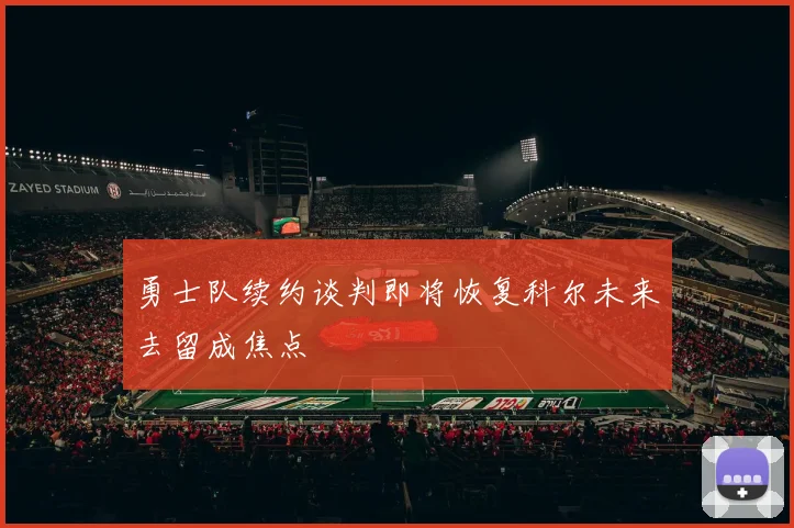 勇士队续约谈判即将恢复科尔未来去留成焦点