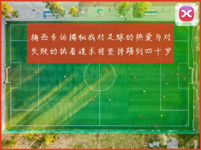 梅西专访揭秘我对足球的热爱与对失败的执着追求将坚持踢到四十岁
