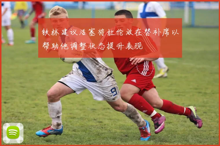 铁林建议活塞将杜伦放在替补席以帮助他调整状态提升表现