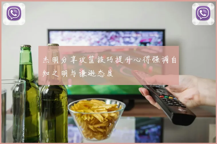 杰明分享攻筐技巧提升心得强调自知之明与谦逊态度