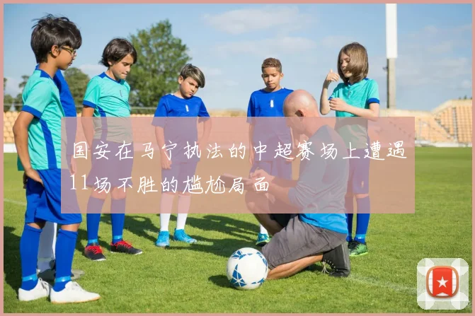 国安在马宁执法的中超赛场上遭遇11场不胜的尴尬局面