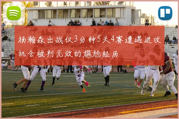 杨瀚森出战仅3分钟5天4赛遭遇进攻机会被判无效的尴尬经历