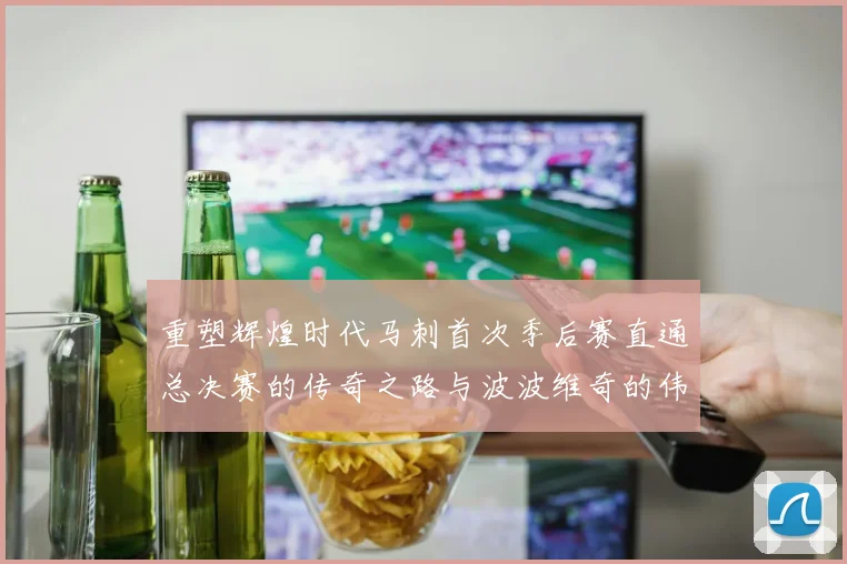 重塑辉煌时代马刺首次季后赛直通总决赛的传奇之路与波波维奇的伟大成就