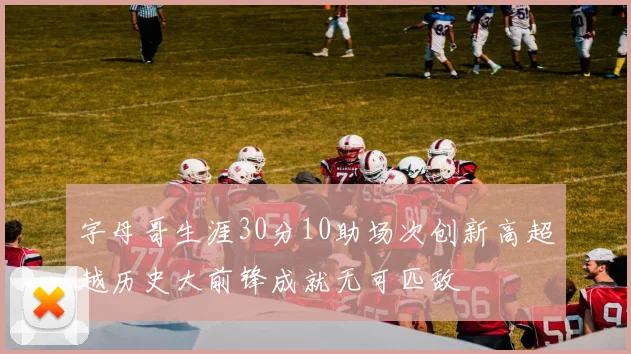 字母哥生涯30分10助场次创新高超越历史大前锋成就无可匹敌
