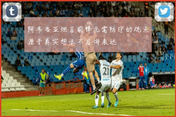 阿韦洛亚坦言前锋无需防守的观点源于真实想法不后悔表达