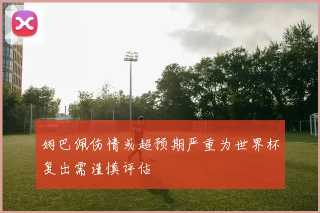 姆巴佩伤情或超预期严重为世界杯复出需谨慎评估