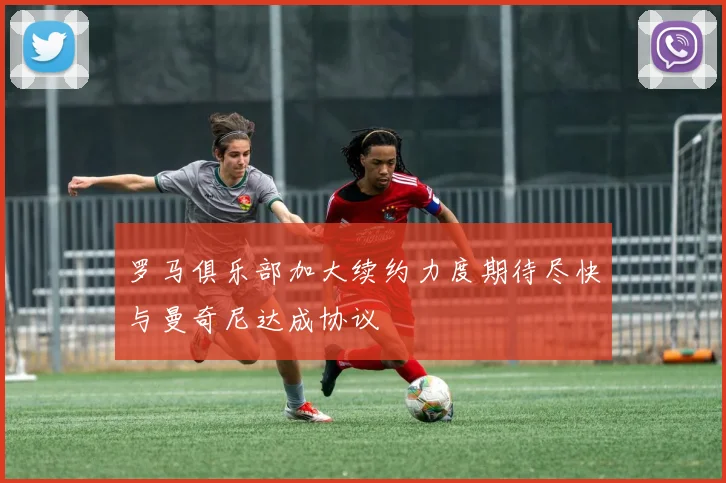 罗马俱乐部加大续约力度期待尽快与曼奇尼达成协议